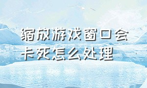 缩放游戏窗口会卡死怎么处理（游戏界面缩放）