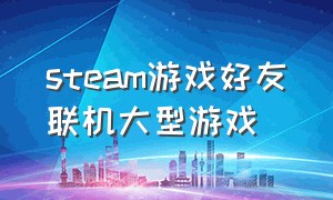 steam游戏好友联机大型游戏（steam游戏租号平台哪个好）