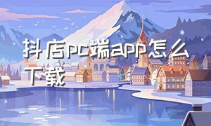 抖店pc端app怎么下载