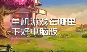 单机游戏在哪里下好电脑版（大型电脑单机游戏从哪下载）