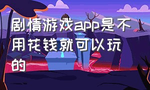 剧情游戏app是不用花钱就可以玩的