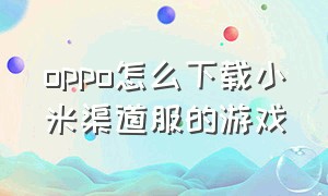 oppo怎么下载小米渠道服的游戏