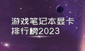 游戏笔记本显卡排行榜2023（笔记本显卡排行榜2024最新）