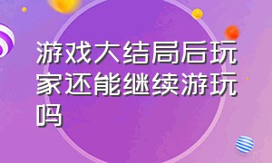 游戏大结局后玩家还能继续游玩吗（游戏大结局有一种空落落的感觉）