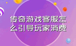 传奇游戏客服怎么引导玩家消费