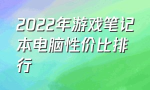 2022年游戏笔记本电脑性价比排行（2022年游戏笔记本电脑性价比排行）