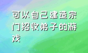 可以自己建造宗门招收弟子的游戏