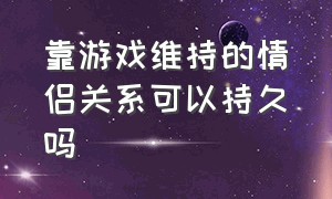 靠游戏维持的情侣关系可以持久吗