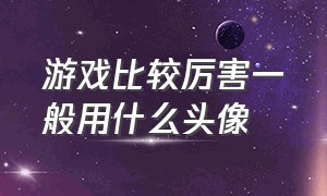 游戏比较厉害一般用什么头像