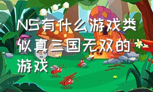 NS有什么游戏类似真三国无双的游戏（ns真三国无双哪个版本好玩）