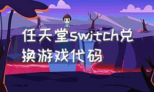 任天堂switch兑换游戏代码（任天堂switch游戏兑换码怎么用）