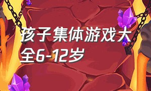 孩子集体游戏大全6-12岁（儿童集体游戏大全6-12岁）