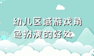 幼儿区域游戏角色扮演的好处（幼儿园角色扮演游戏的心得与感受）