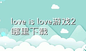 love is love游戏2哪里下载（loveislove游戏完整版怎么下载）