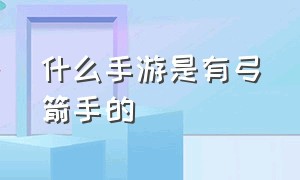 什么手游是有弓箭手的（好玩的手游 弓箭手排行榜）