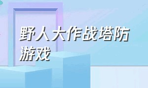 野人大作战塔防游戏（无能君玩的野人塔防游戏）