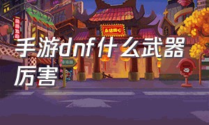 手游dnf什么武器厉害（dnf手游目前最强武器排行）