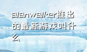 alanwalker推出的最新游戏叫什么