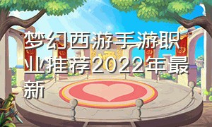 梦幻西游手游职业推荐2022年最新