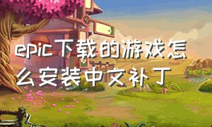 epic下载的游戏怎么安装中文补丁