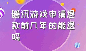 腾讯游戏申请退款前几年的能退吗