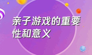 亲子游戏的重要性和意义