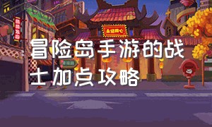 冒险岛手游的战士加点攻略（冒险岛手游战士怎么加点）