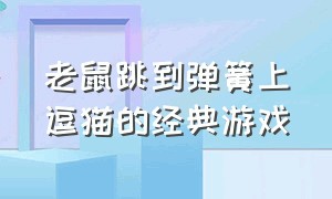 老鼠跳到弹簧上逗猫的经典游戏（老鼠躲避猫咪拿到奶酪的单机游戏）