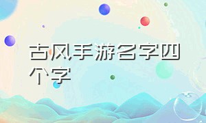 古风手游名字四个字（好听的游戏昵称古风手游）