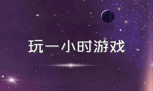 玩一小时游戏（一周玩24小时游戏）