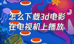 怎么下载3d电影在电视机上播放