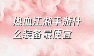 热血江湖手游什么装备最便宜