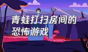 青蛙打扫房间的恐怖游戏