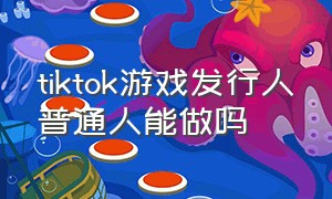 tiktok游戏发行人普通人能做吗