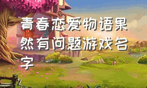 青春恋爱物语果然有问题游戏名字