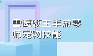 雪鹰领主手游琴师宠物技能（雪鹰领主手游琴师技能搭配）