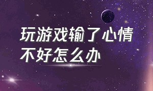 玩游戏输了心情不好怎么办