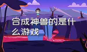 合成神兽的是什么游戏