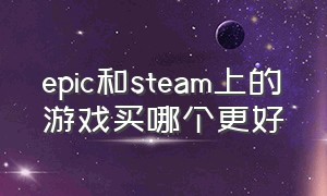 epic和steam上的游戏买哪个更好