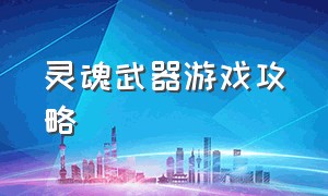 灵魂武器游戏攻略（游戏灵魂猎人攻略技巧大全）