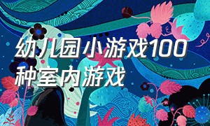 幼儿园小游戏100种室内游戏（幼儿园100种游戏室内趣味游戏大全）