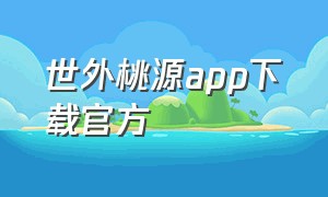 世外桃源app下载官方（世外桃源app官网下载）