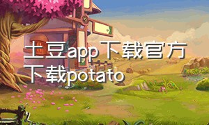 土豆app下载官方下载potato