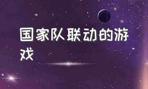 国家队联动的游戏（国家队游戏官方下载）