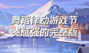 舞蹈律动游戏节奏感强的完整版