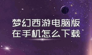 梦幻西游电脑版在手机怎么下载