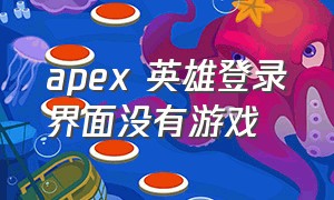 apex 英雄登录界面没有游戏（apex英雄登录界面一直转圈）