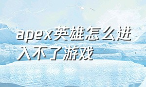 apex英雄怎么进入不了游戏