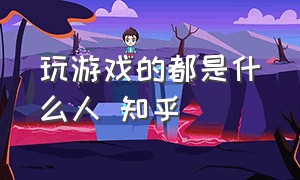 玩游戏的都是什么人 知乎（为什么玩游戏的人都是傻子）