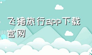 飞猪旅行app下载官网